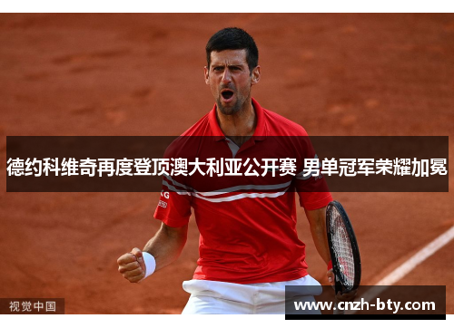 德约科维奇再度登顶澳大利亚公开赛 男单冠军荣耀加冕